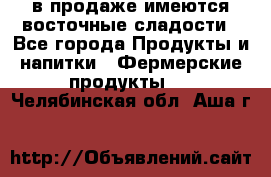 в продаже имеются восточные сладости - Все города Продукты и напитки » Фермерские продукты   . Челябинская обл.,Аша г.